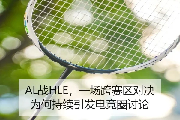 AL战HLE，一场跨赛区对决为何持续引发电竞圈讨论