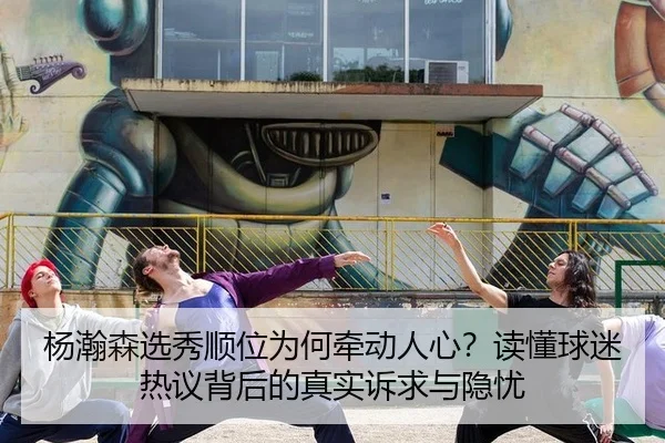 杨瀚森选秀顺位为何牵动人心？读懂球迷热议背后的真实诉求与隐忧